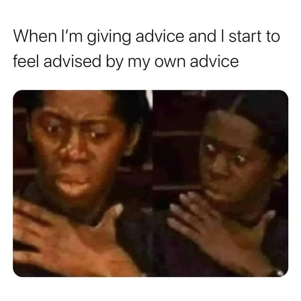 When I am giving advice and start to feel advised by my own advice - Keep Meme